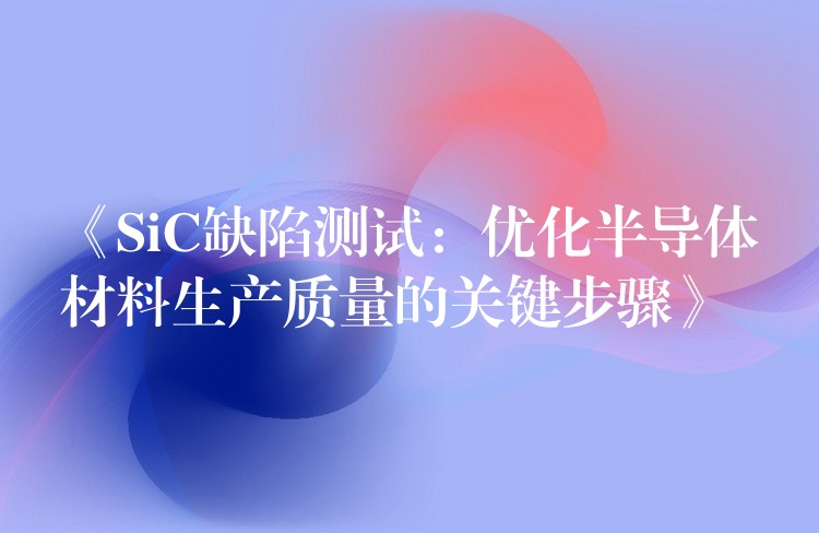 《SiC缺陷测试:优化半导体材料生产质量的关键步骤》