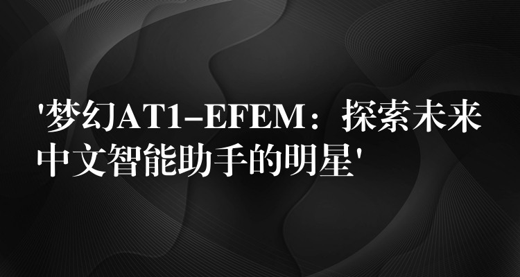‘梦幻AT1-EFEM:探索未来中文智能助手的明星’