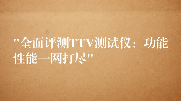 “全面评测TTV测试仪:功能性能一网打尽”