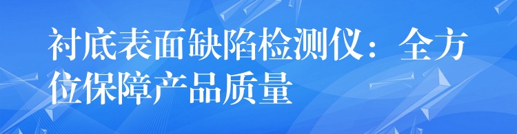 衬底表面缺陷检测仪：全方位保障产品质量