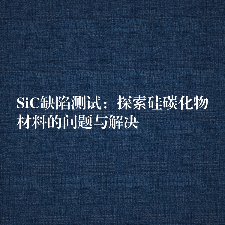 SiC缺陷测试：探索硅碳化物材料的问题与解决