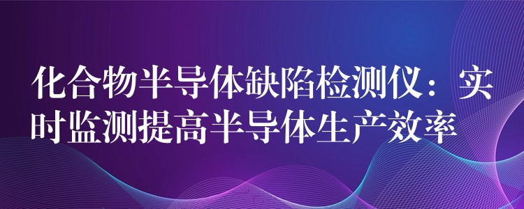 化合物半导体缺陷检测仪:实时监测提高半导体生产效率