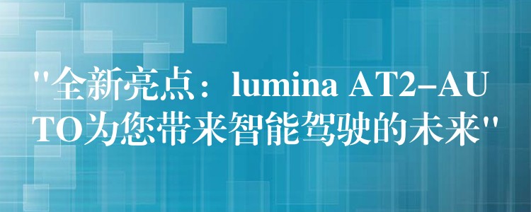 “全新亮点：lumina AT2-AUTO为您带来智能驾驶的未来”
