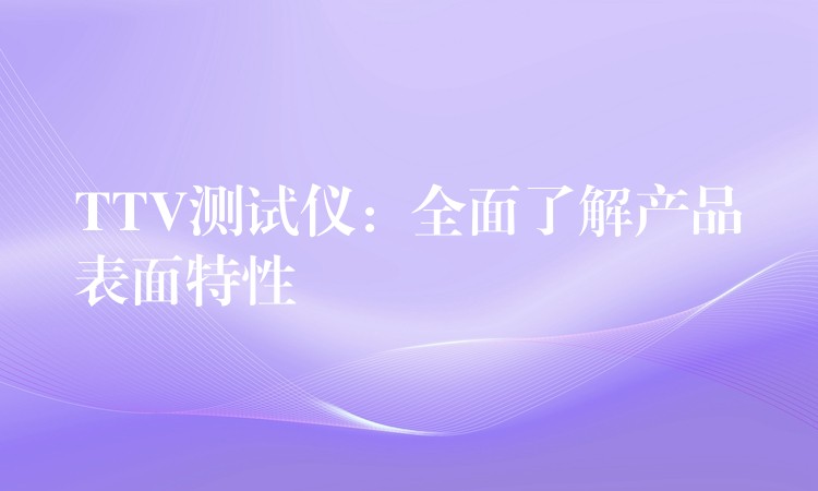 TTV测试仪:全面了解产品表面特性