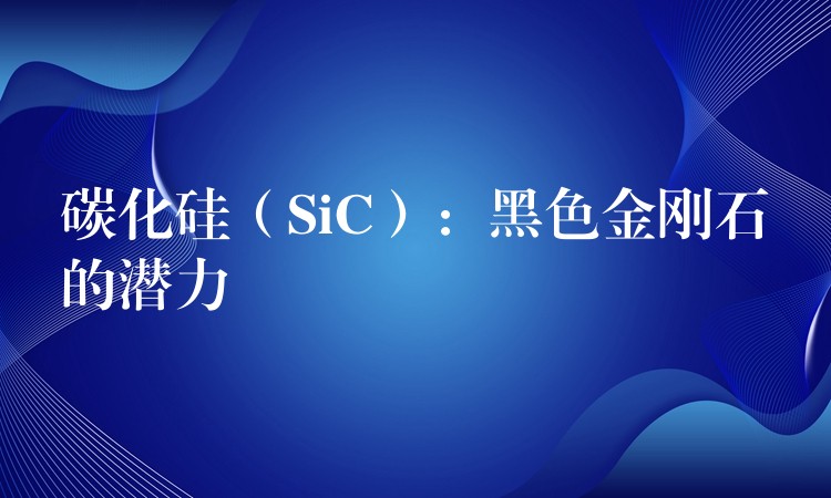 碳化硅(SiC):黑色金刚石的潜力