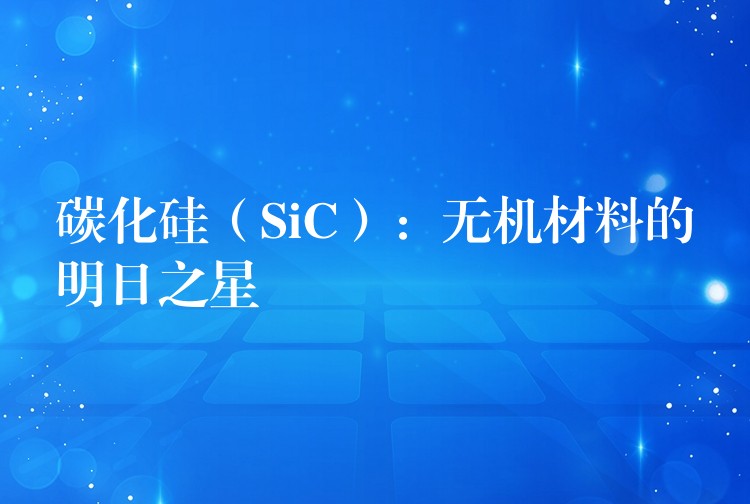 碳化硅（SiC）：无机材料的明日之星