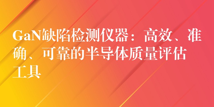 GaN缺陷检测仪器:高效、准确、可靠的半导体质量评估工具