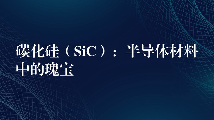 碳化硅(SiC):半导体材料中的瑰宝