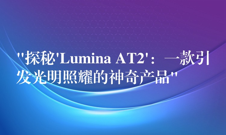 “探秘’Lumina AT2’:一款引发光明照耀的神奇产品”