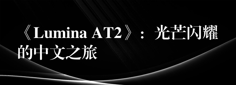 《Lumina AT2》:光芒闪耀的中文之旅