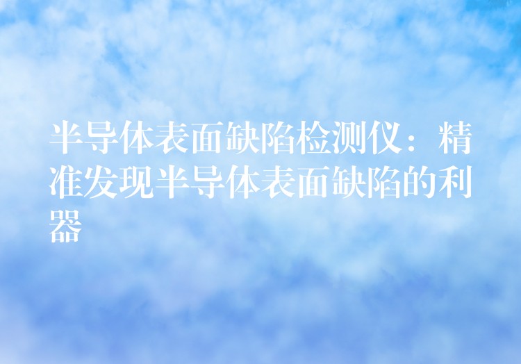 半导体表面缺陷检测仪：精准发现半导体表面缺陷的利器