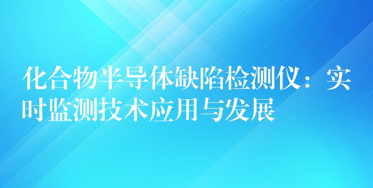化合物半导体缺陷检测仪:实时监测技术应用与发展