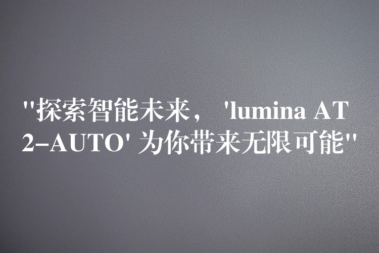 “探索智能未来， ‘lumina AT2-AUTO’ 为你带来无限可能”