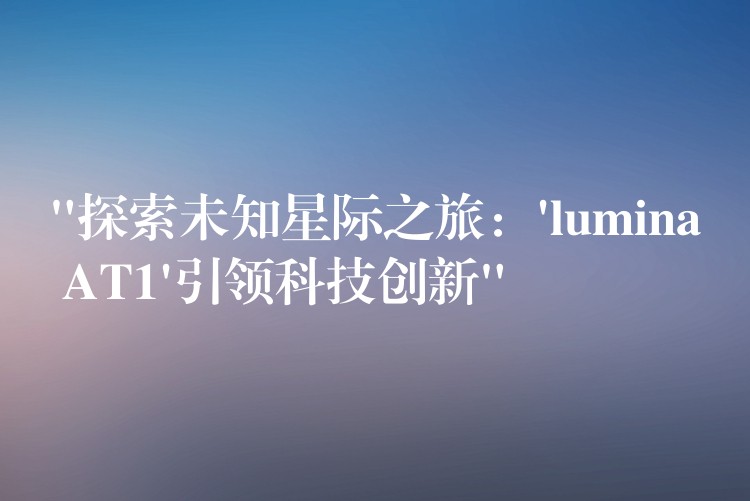 “探索未知星际之旅:’lumina AT1’引领科技创新”