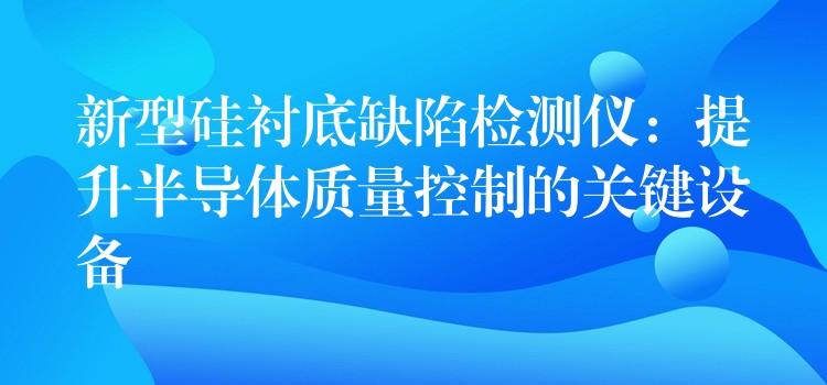 新型硅衬底缺陷检测仪：提升半导体质量控制的关键设备