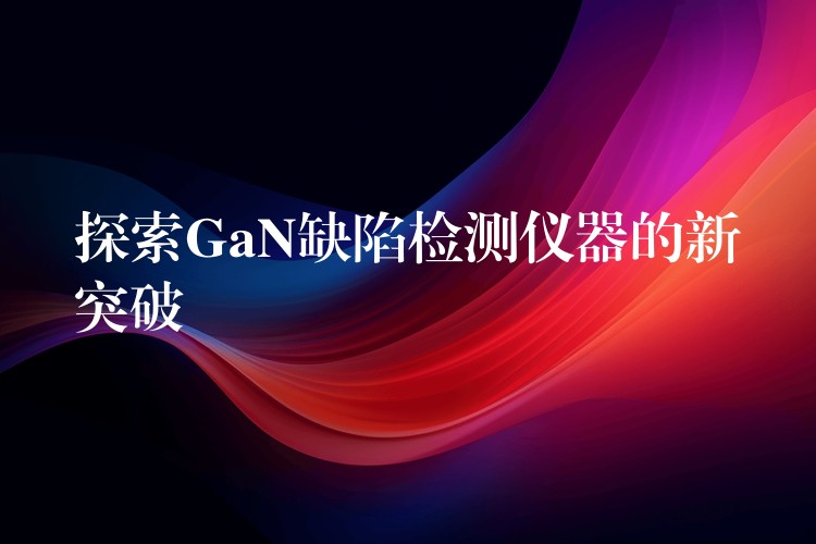 探索GaN缺陷检测仪器的新突破