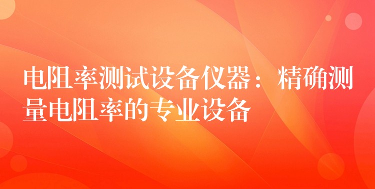 电阻率测试设备仪器：精确测量电阻率的专业设备