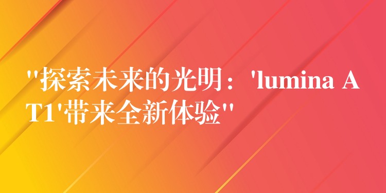 “探索未来的光明:’lumina AT1’带来全新体验”
