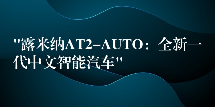 “露米纳AT2-AUTO:全新一代中文智能汽车”