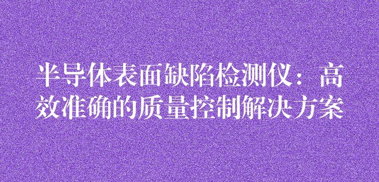 半导体表面缺陷检测仪:高效准确的质量控制解决方案