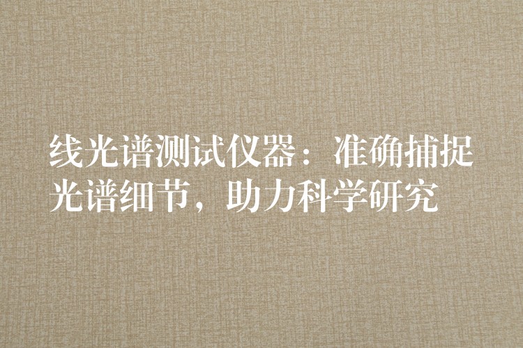 线光谱测试仪器：准确捕捉光谱细节，助力科学研究