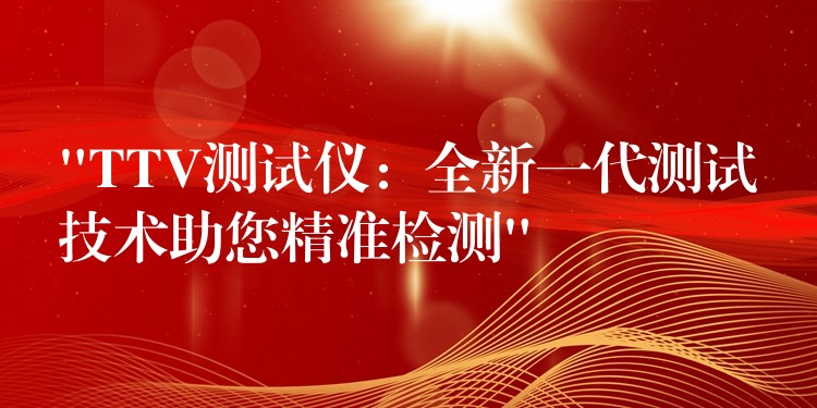 “TTV测试仪:全新一代测试技术助您精准检测”