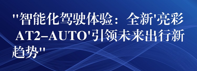 “智能化驾驶体验:全新’亮彩 AT2-AUTO’引领未来出行新趋势”