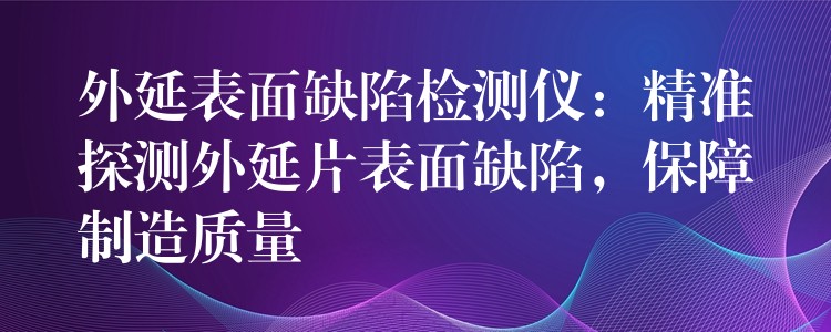 外延表面缺陷检测仪:精准探测外延片表面缺陷,保障制造质量