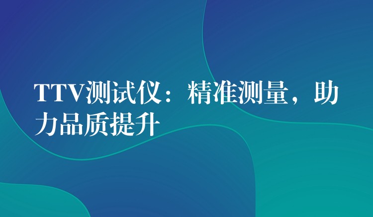TTV测试仪:精准测量,助力品质提升