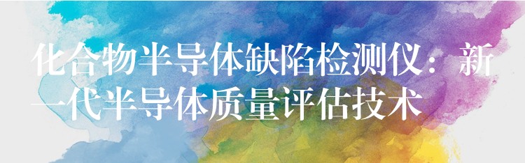 化合物半导体缺陷检测仪:新一代半导体质量评估技术