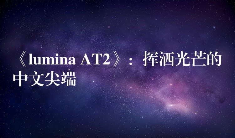 《lumina AT2》:挥洒光芒的中文尖端
