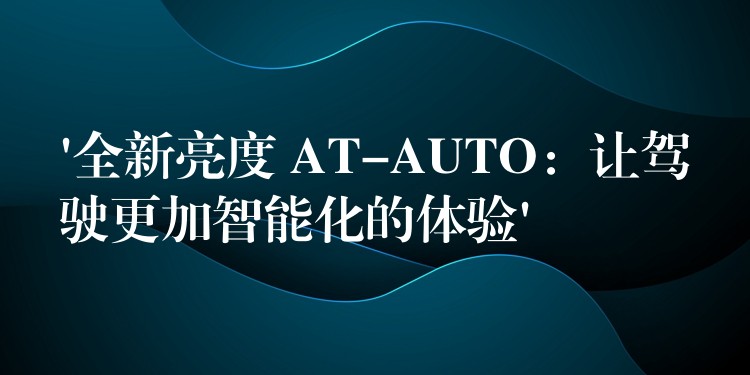 ‘全新亮度 AT-AUTO:让驾驶更加智能化的体验’