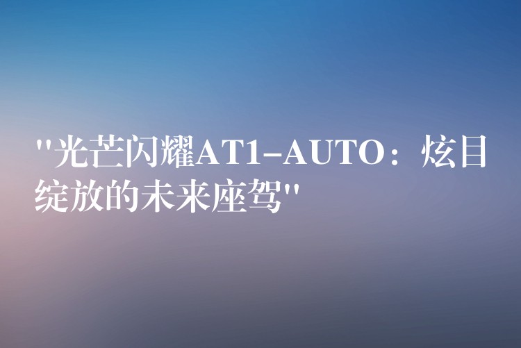“光芒闪耀AT1-AUTO:炫目绽放的未来座驾”