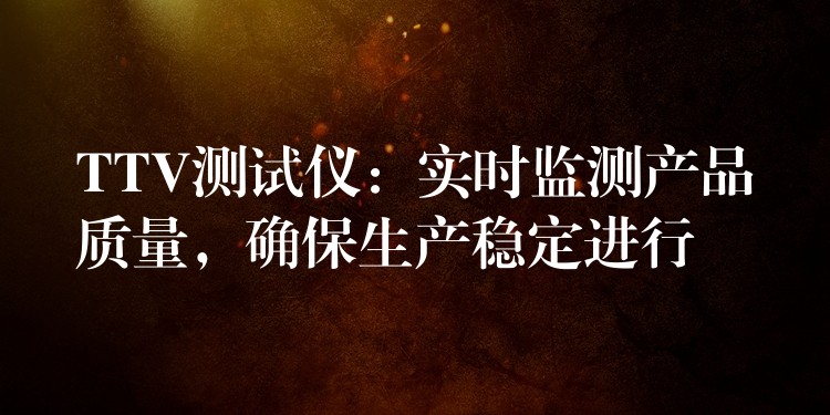 TTV测试仪:实时监测产品质量,确保生产稳定进行
