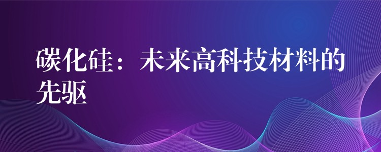 碳化硅:未来高科技材料的先驱
