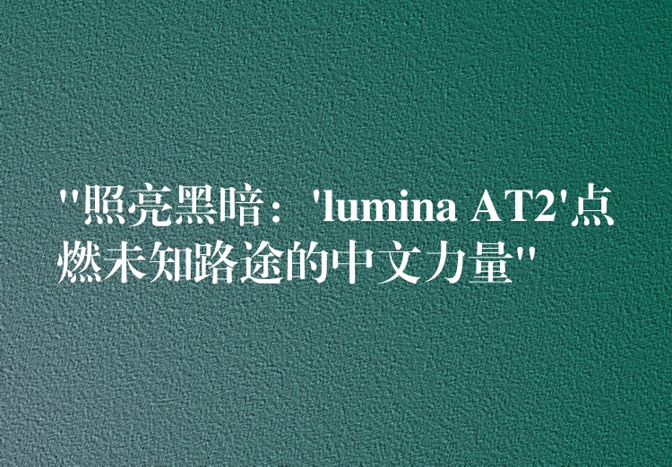 “照亮黑暗:’lumina AT2’点燃未知路途的中文力量”