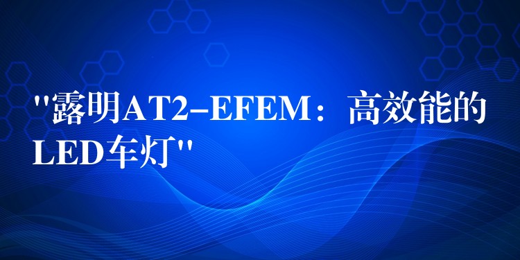 “露明AT2-EFEM:高效能的LED车灯”