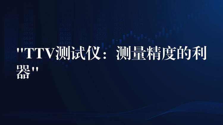 “TTV测试仪:测量精度的利器”