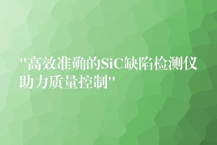 “高效准确的SiC缺陷检测仪助力质量控制”