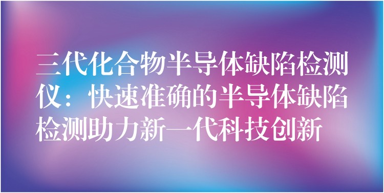 三代化合物半导体缺陷检测仪:快速准确的半导体缺陷检测助力新一代科技创新