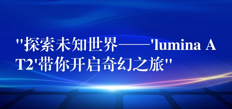 “探索未知世界——’lumina AT2’带你开启奇幻之旅”