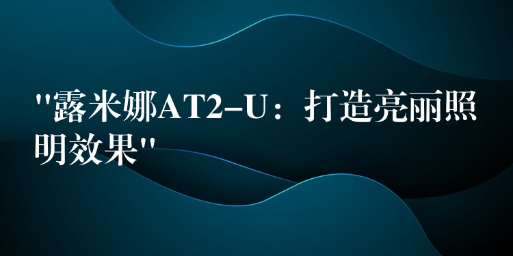 “露米娜AT2-U:打造亮丽照明效果”