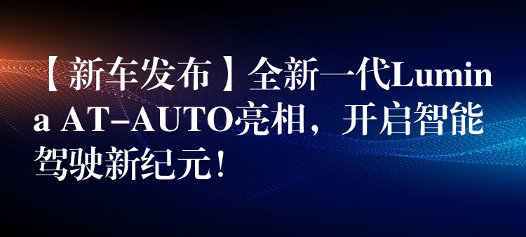【新车发布】全新一代Lumina AT-AUTO亮相,开启智能驾驶新纪元!