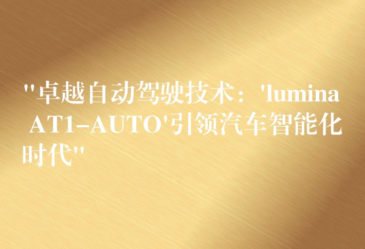 “卓越自动驾驶技术：’lumina AT1-AUTO’引领汽车智能化时代”