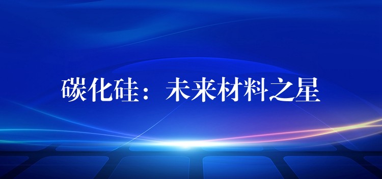 碳化硅:未来材料之星