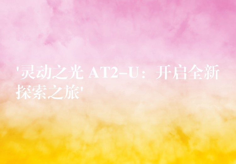 ‘灵动之光 AT2-U:开启全新探索之旅’