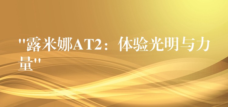 “露米娜AT2:体验光明与力量”