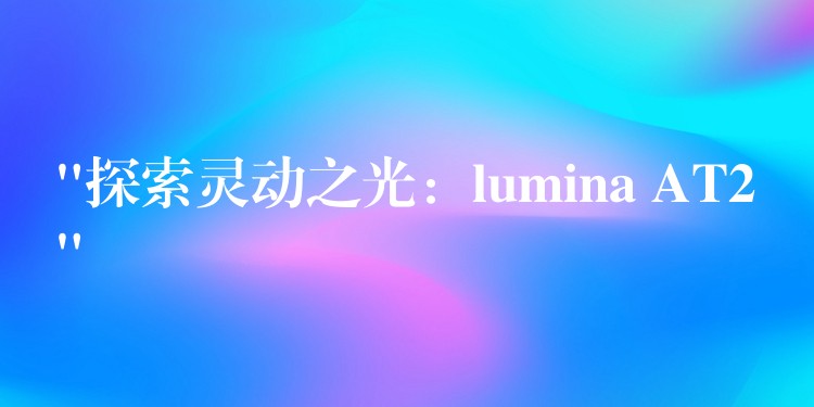 “探索灵动之光:lumina AT2”