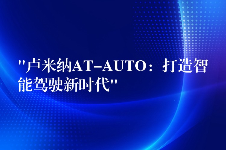 “卢米纳AT-AUTO:打造智能驾驶新时代”