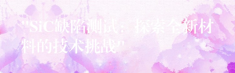 “SiC缺陷测试:探索全新材料的技术挑战”
